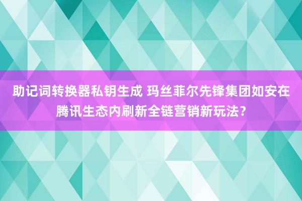 助记词转换器私钥生成 玛丝菲尔先锋集团如安在腾讯生态内刷新全链营销新玩法？