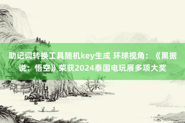 助记词转换工具随机key生成 环球视角：《黑据说：悟空》荣获2024泰国电玩展多项大奖