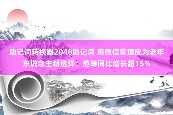 助记词转换器2048助记词 用微信答理成为老年东说念主新选择：范畴同比增长超15%