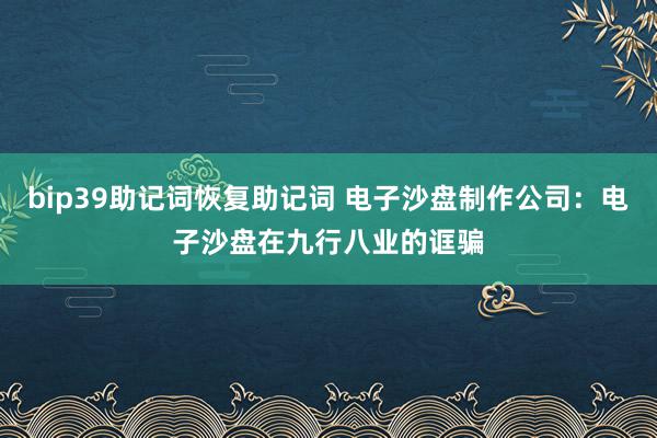 bip39助记词恢复助记词 电子沙盘制作公司：电子沙盘在九行八业的诓骗