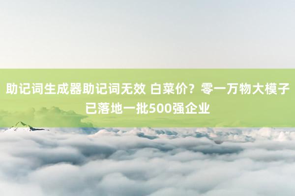 助记词生成器助记词无效 白菜价？零一万物大模子已落地一批500强企业