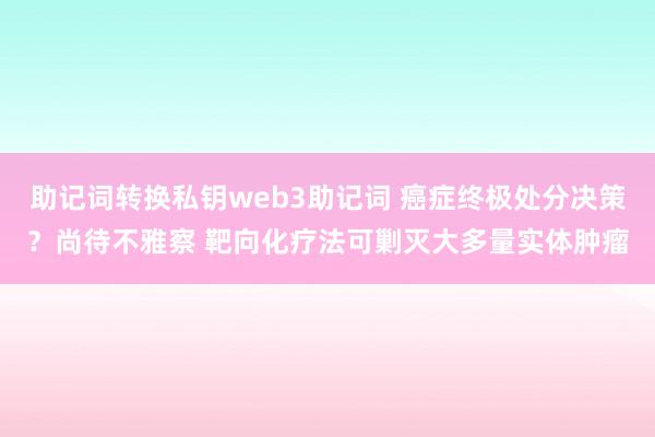 助记词转换私钥web3助记词 癌症终极处分决策？尚待不雅察 靶向化疗法可剿灭大多量实体肿瘤