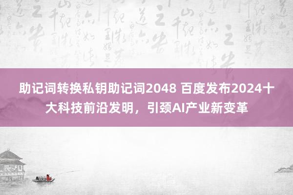 助记词转换私钥助记词2048 百度发布2024十大科技前沿发明，引颈AI产业新变革