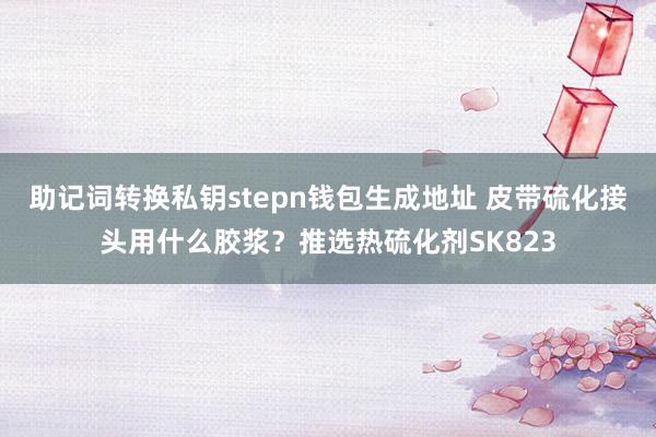 助记词转换私钥stepn钱包生成地址 皮带硫化接头用什么胶浆？推选热硫化剂SK823