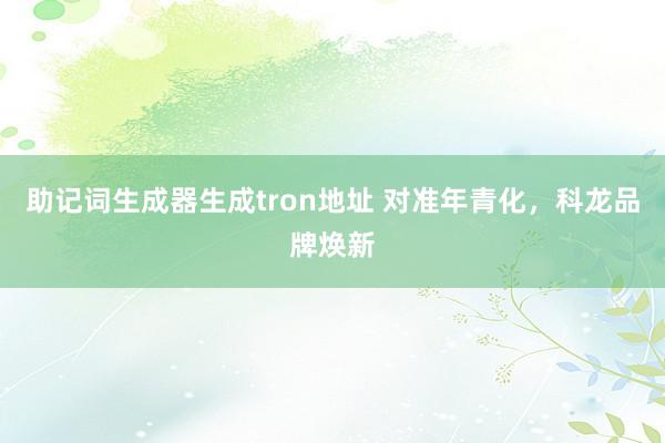 助记词生成器生成tron地址 对准年青化，科龙品牌焕新