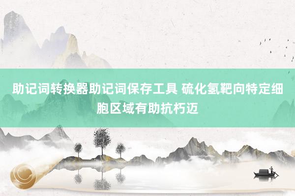 助记词转换器助记词保存工具 硫化氢靶向特定细胞区域有助抗朽迈