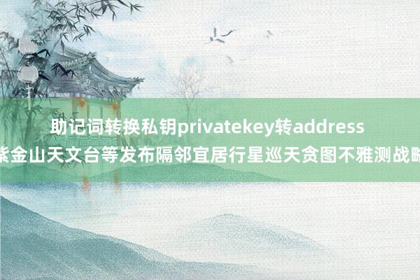 助记词转换私钥privatekey转address 紫金山天文台等发布隔邻宜居行星巡天贪图不雅测战略