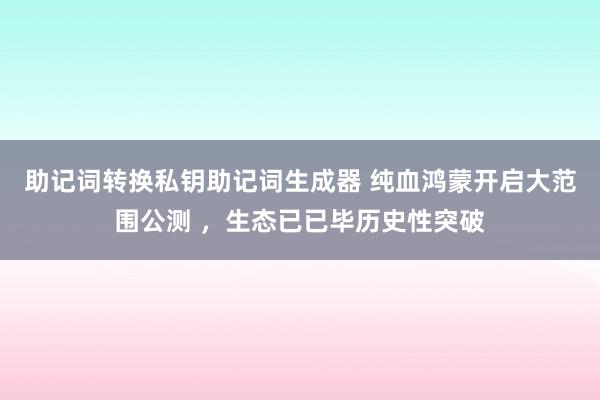 助记词转换私钥助记词生成器 纯血鸿蒙开启大范围公测 ，生态已已毕历史性突破