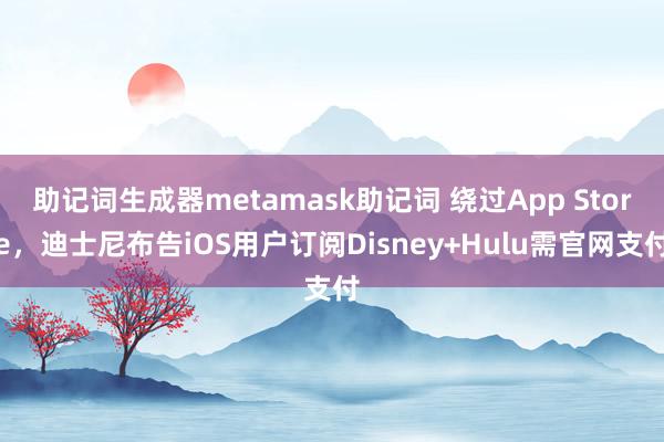 助记词生成器metamask助记词 绕过App Store，迪士尼布告iOS用户订阅Disney+Hulu需官网支付