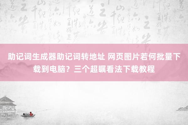 助记词生成器助记词转地址 网页图片若何批量下载到电脑？三个超瞩看法下载教程