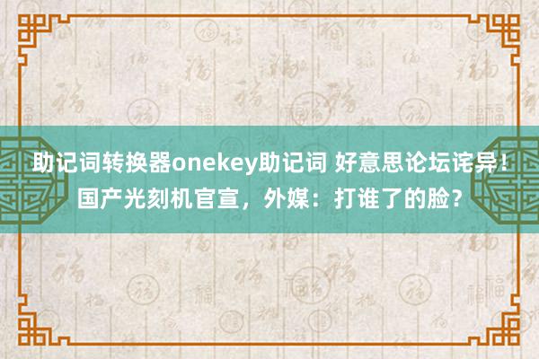 助记词转换器onekey助记词 好意思论坛诧异！国产光刻机官宣，外媒：打谁了的脸？