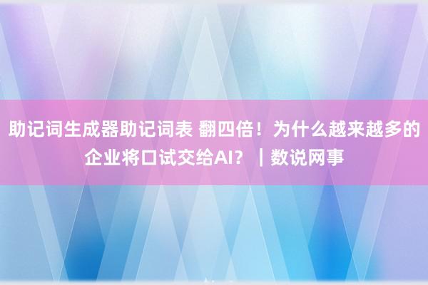 助记词生成器助记词表 翻四倍！为什么越来越多的企业将口试交给AI？｜数说网事