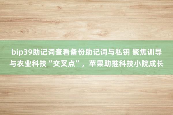 bip39助记词查看备份助记词与私钥 聚焦训导与农业科技“交叉点”，苹果助推科技小院成长