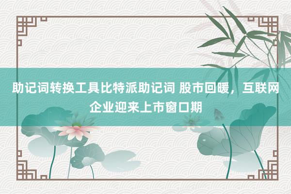 助记词转换工具比特派助记词 股市回暖，互联网企业迎来上市窗口期